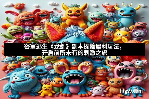 密室逃生《龙剑》副本探险犀利玩法，开启前所未有的刺激之旅