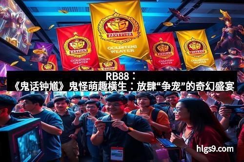 RB88：《鬼话钟馗》鬼怪萌趣横生：放肆“争宠”的奇幻盛宴